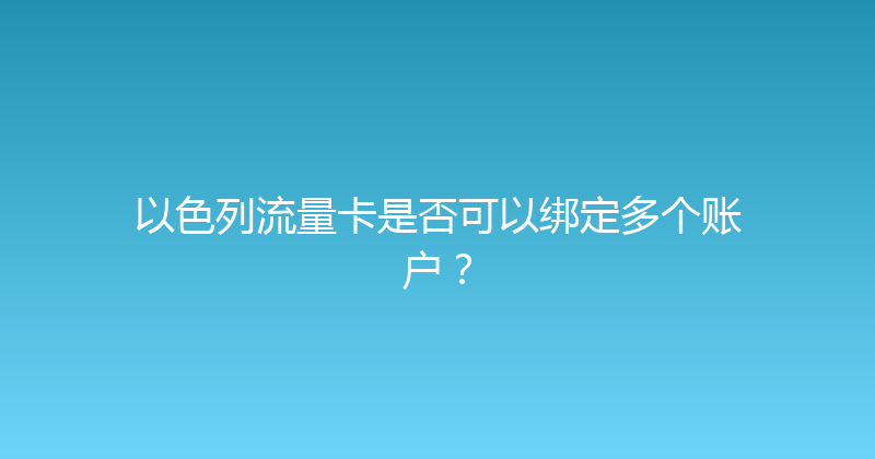 以色列流量卡是否可以绑定多个账户？ 