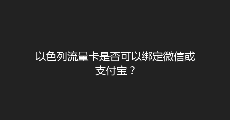 以色列流量卡是否可以绑定微信或支付宝？ 