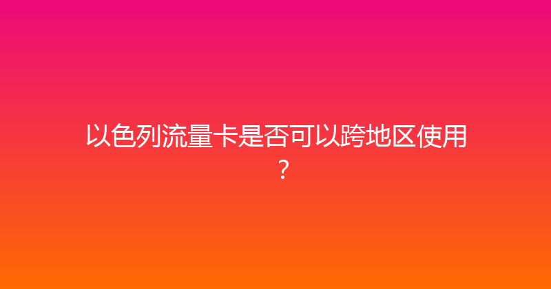 以色列流量卡是否可以跨地区使用？ 