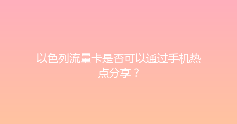 以色列流量卡是否可以通过手机热点分享？ 