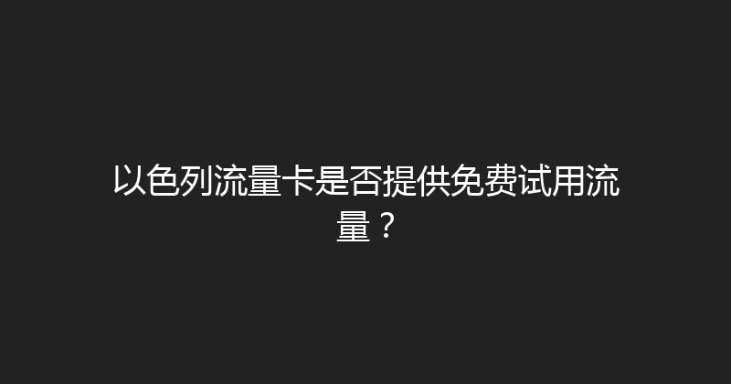 以色列流量卡是否提供免费试用流量？ 