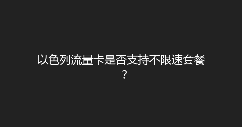 以色列流量卡是否支持不限速套餐？ 
