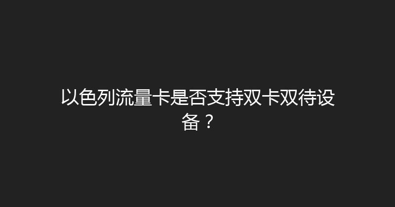 以色列流量卡是否支持双卡双待设备？ 
