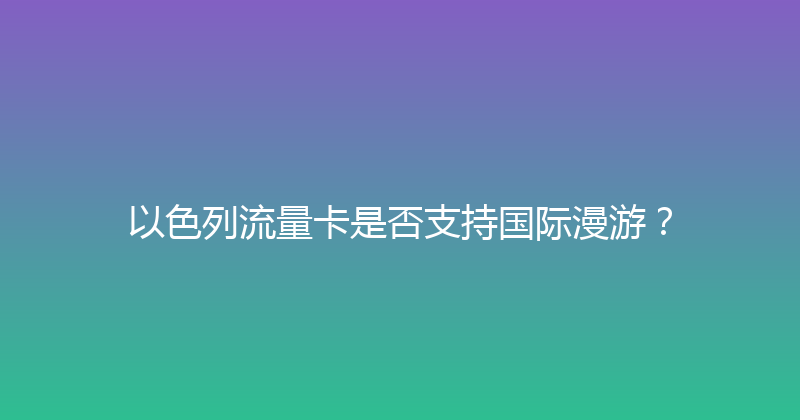 以色列流量卡是否支持国际漫游？ 