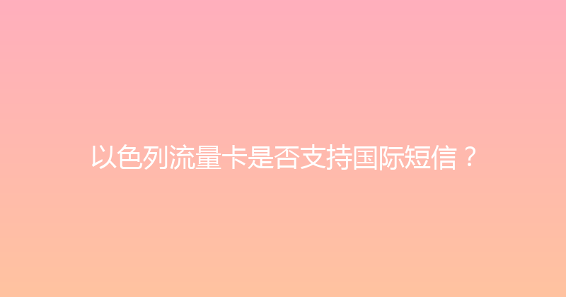 以色列流量卡是否支持国际短信？ 