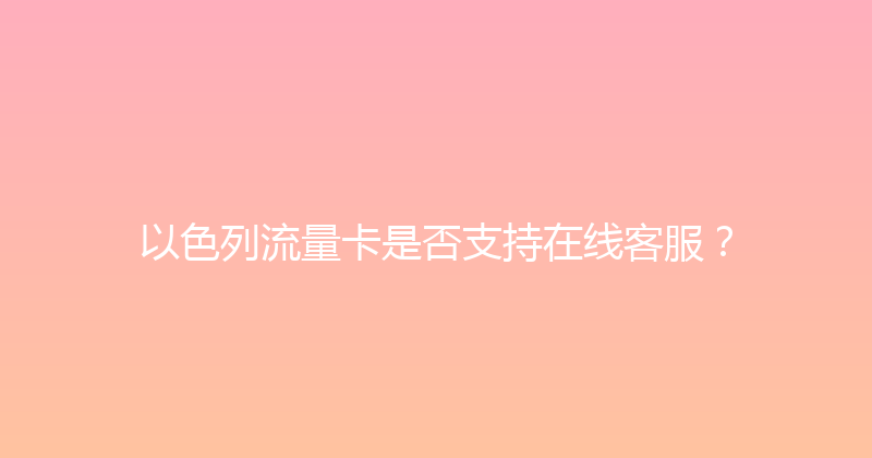以色列流量卡是否支持在线客服？ 