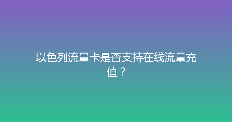 以色列流量卡是否支持在线流量充值？ 