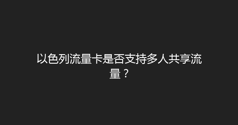 以色列流量卡是否支持多人共享流量？ 