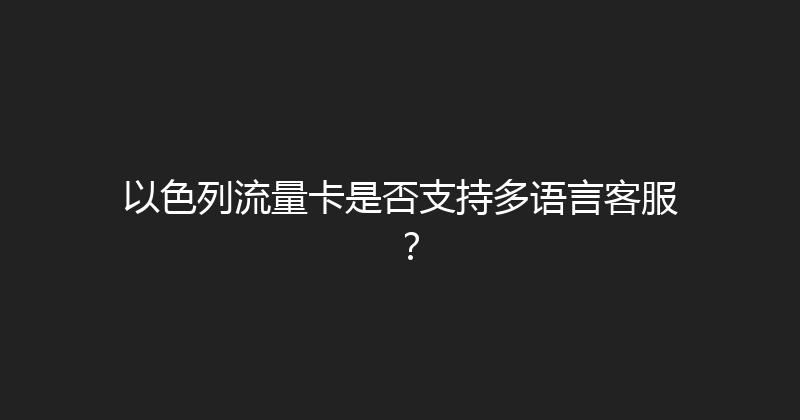 以色列流量卡是否支持多语言客服？ 