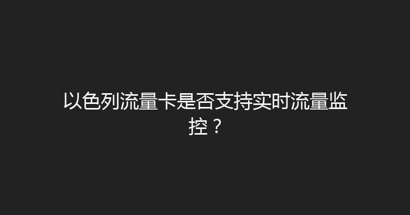 以色列流量卡是否支持实时流量监控？ 