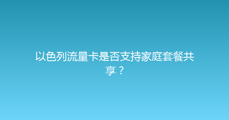 以色列流量卡是否支持家庭套餐共享？ 