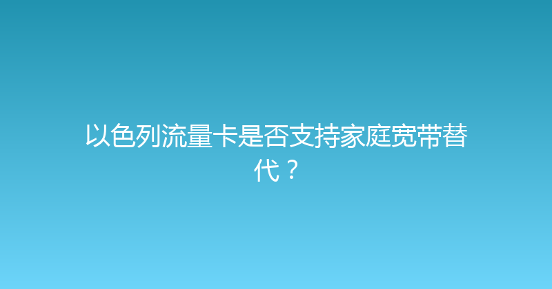 以色列流量卡是否支持家庭宽带替代？ 