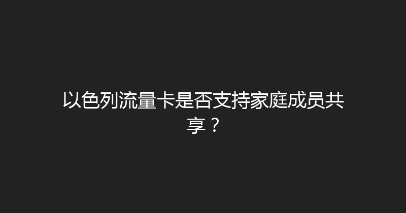 以色列流量卡是否支持家庭成员共享？ 