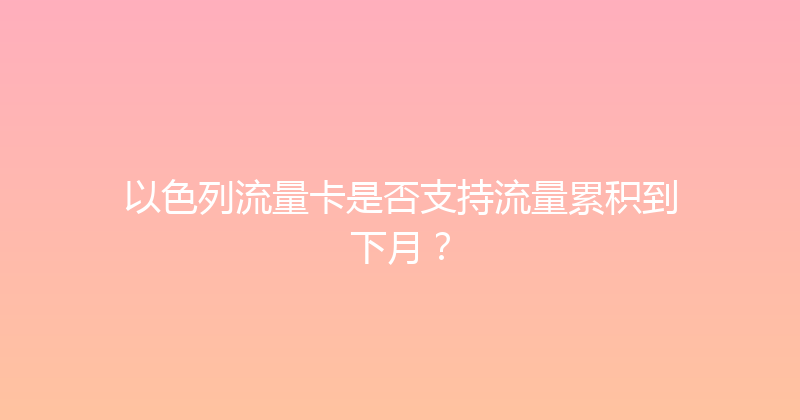 以色列流量卡是否支持流量累积到下月？ 
