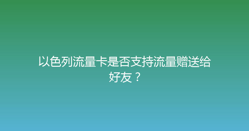 以色列流量卡是否支持流量赠送给好友？ 
