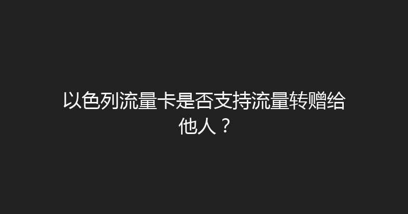 以色列流量卡是否支持流量转赠给他人？ 