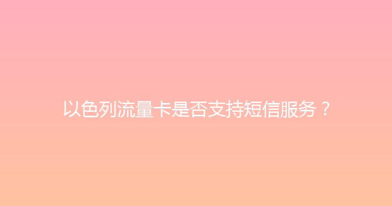 以色列流量卡是否支持短信服务？ 