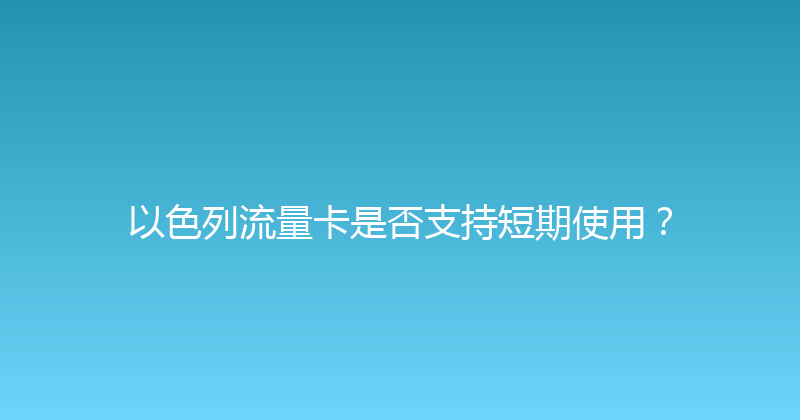 以色列流量卡是否支持短期使用？ 