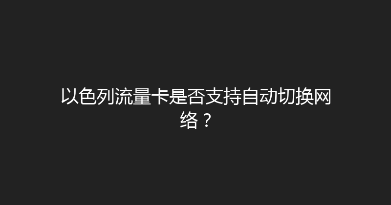 以色列流量卡是否支持自动切换网络？ 