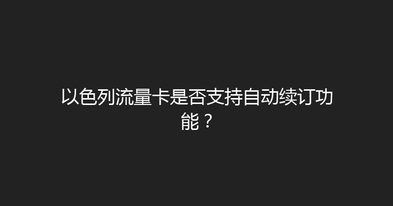 以色列流量卡是否支持自动续订功能？ 