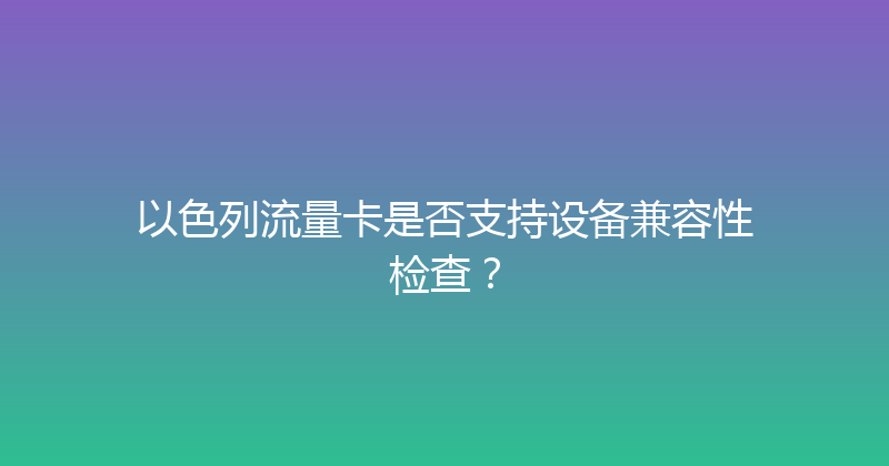 以色列流量卡是否支持设备兼容性检查？ 