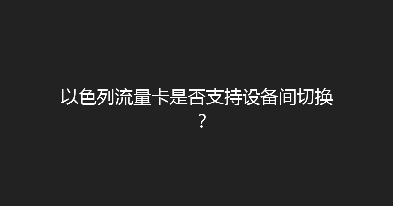 以色列流量卡是否支持设备间切换？ 