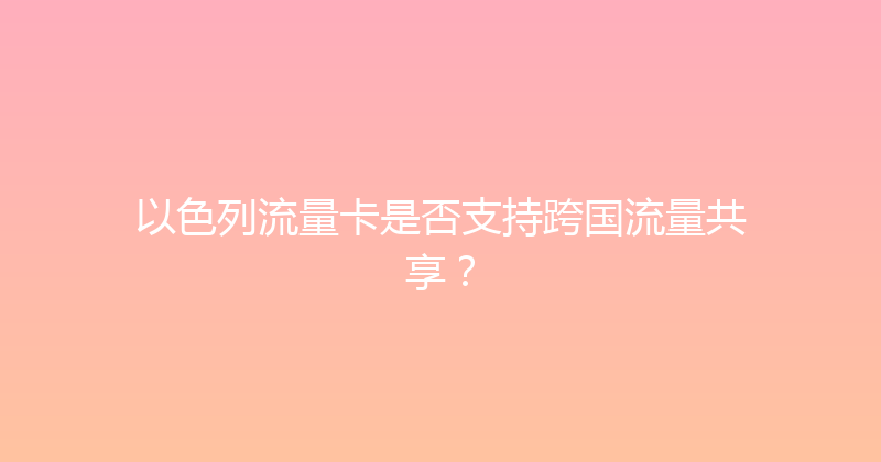 以色列流量卡是否支持跨国流量共享？ 