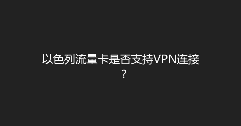 以色列流量卡是否支持VPN连接？ 