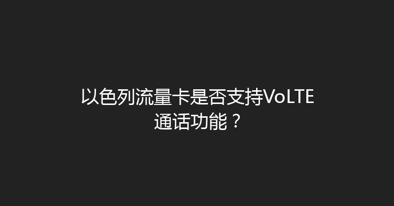 以色列流量卡是否支持VoLTE通话功能？ 