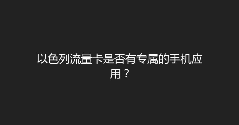 以色列流量卡是否有专属的手机应用？ 