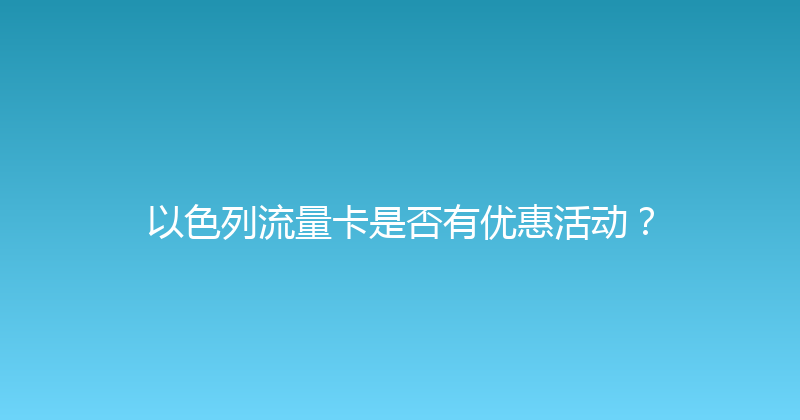 以色列流量卡是否有优惠活动？ 