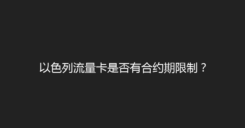 以色列流量卡是否有合约期限制？ 