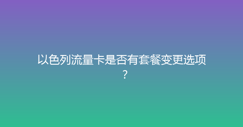 以色列流量卡是否有套餐变更选项？ 