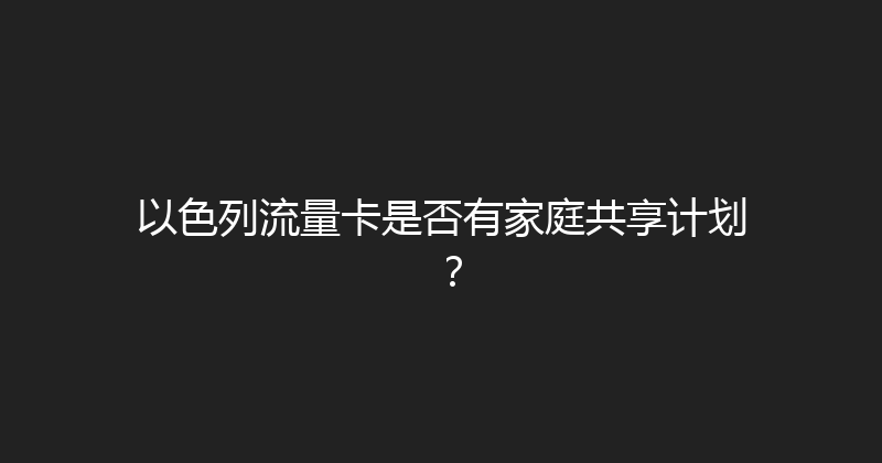 以色列流量卡是否有家庭共享计划？ 