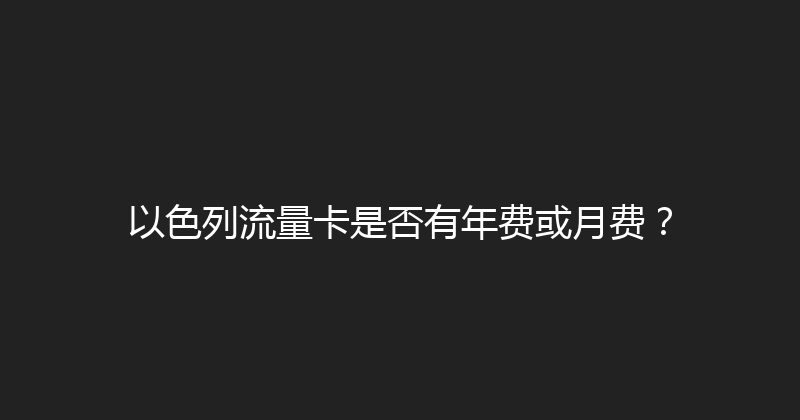 以色列流量卡是否有年费或月费？ 