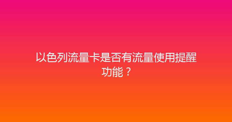 以色列流量卡是否有流量使用提醒功能？ 