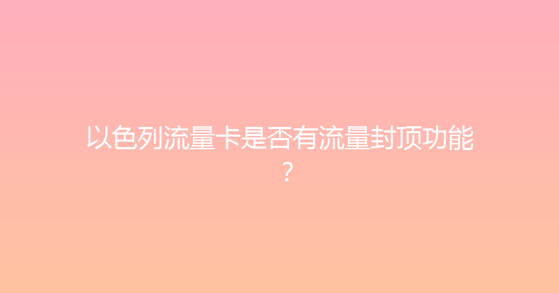 以色列流量卡是否有流量封顶功能？ 