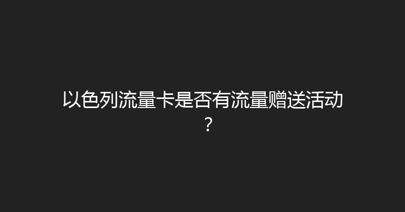 以色列流量卡是否有流量赠送活动？ 