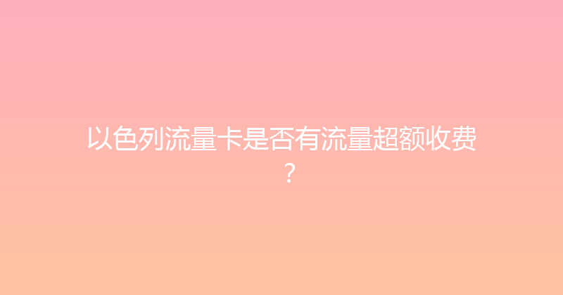 以色列流量卡是否有流量超额收费？ 
