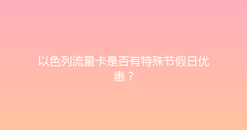 以色列流量卡是否有特殊节假日优惠？ 