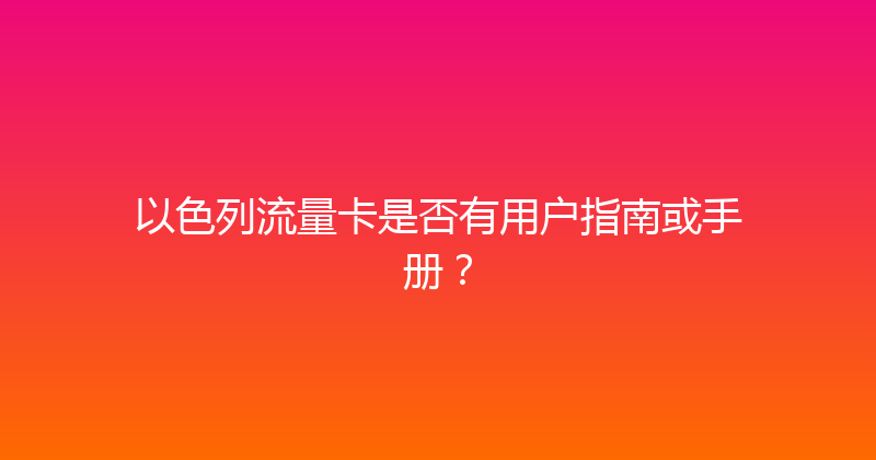 以色列流量卡是否有用户指南或手册？ 