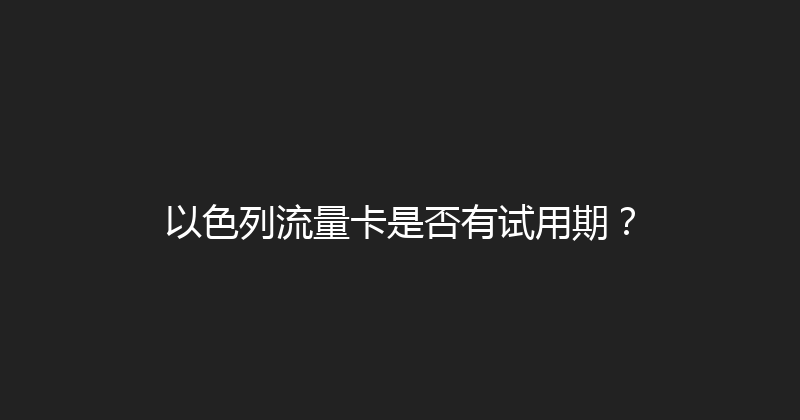 以色列流量卡是否有试用期？ 