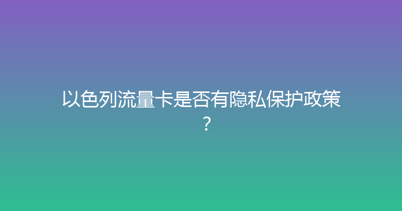 以色列流量卡是否有隐私保护政策？ 