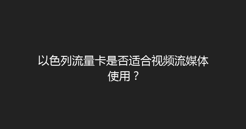 以色列流量卡是否适合视频流媒体使用？ 