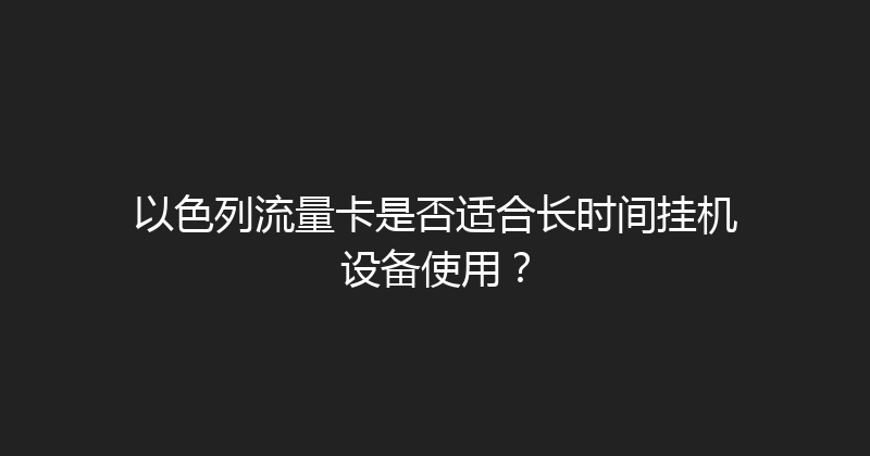 以色列流量卡是否适合长时间挂机设备使用？ 