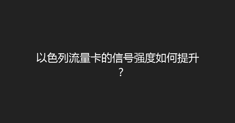 以色列流量卡的信号强度如何提升？ 