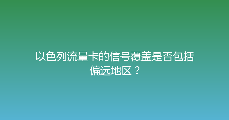 以色列流量卡的信号覆盖是否包括偏远地区？ 