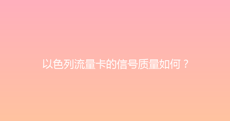 以色列流量卡的信号质量如何？ 