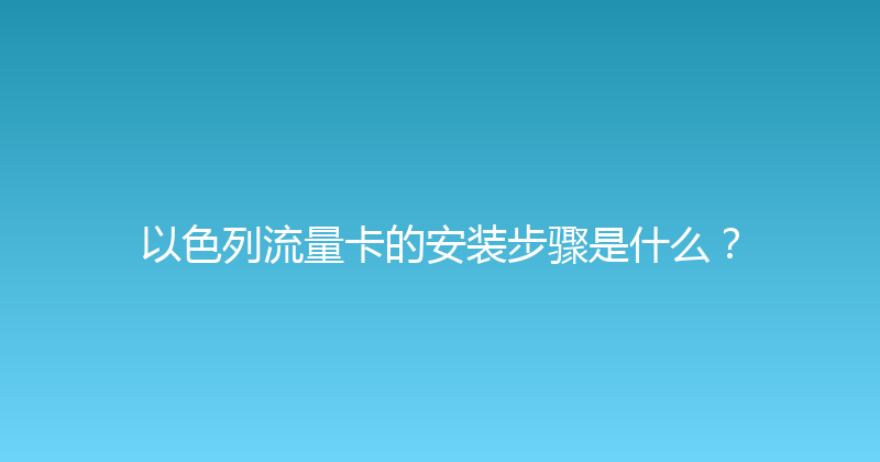 以色列流量卡的安装步骤是什么？ 