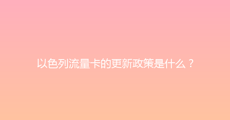 以色列流量卡的更新政策是什么？ 